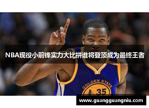 NBA现役小前锋实力大比拼谁将登顶成为最终王者