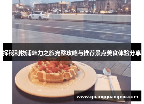 探秘利物浦魅力之旅完整攻略与推荐景点美食体验分享