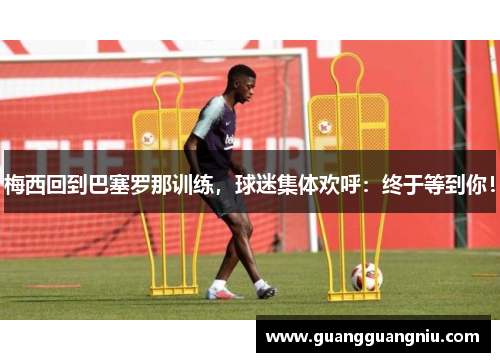 梅西回到巴塞罗那训练，球迷集体欢呼：终于等到你！