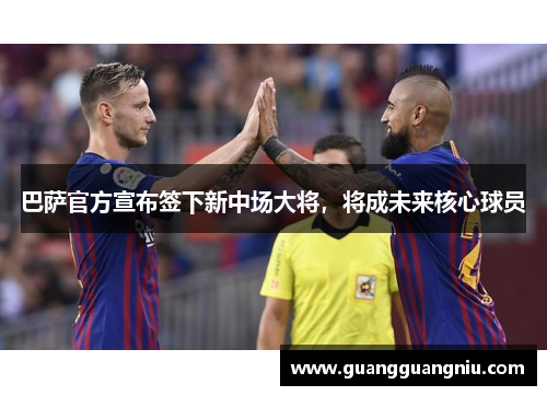 巴萨官方宣布签下新中场大将，将成未来核心球员