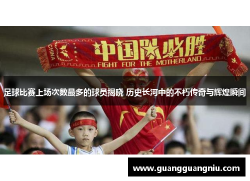 足球比赛上场次数最多的球员揭晓 历史长河中的不朽传奇与辉煌瞬间
