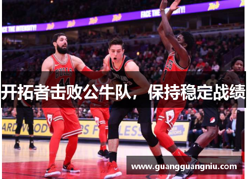 开拓者击败公牛队，保持稳定战绩