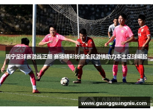 周宁足球赛激战正酣 赛场精彩纷呈全民激情助力本土足球崛起