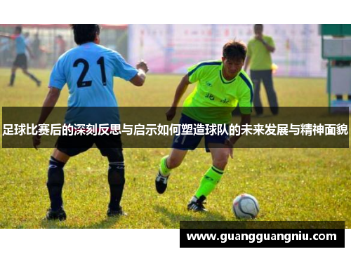 足球比赛后的深刻反思与启示如何塑造球队的未来发展与精神面貌