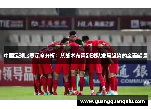中国足球比赛深度分析：从战术布置到球队发展趋势的全面解读