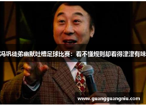 冯巩徒弟幽默吐槽足球比赛：看不懂规则却看得津津有味
