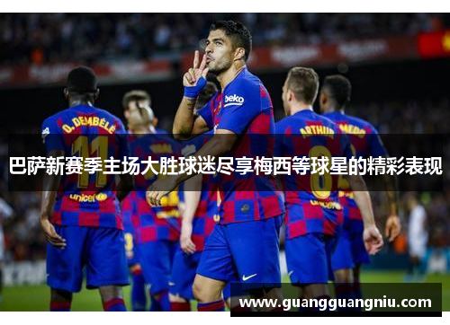 巴萨新赛季主场大胜球迷尽享梅西等球星的精彩表现