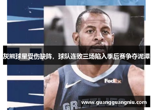 灰熊球星受伤缺阵，球队连败三场陷入季后赛争夺泥潭