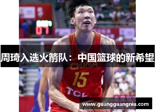 周琦入选火箭队：中国篮球的新希望
