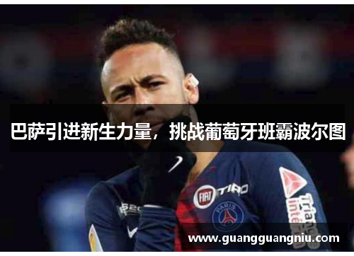 巴萨引进新生力量，挑战葡萄牙班霸波尔图