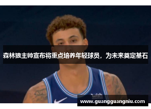 森林狼主帅宣布将重点培养年轻球员，为未来奠定基石