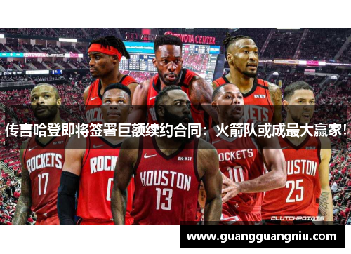 传言哈登即将签署巨额续约合同：火箭队或成最大赢家！