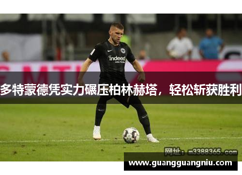 多特蒙德凭实力碾压柏林赫塔，轻松斩获胜利