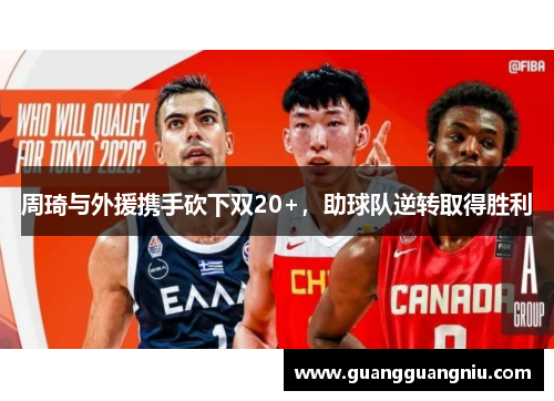 周琦与外援携手砍下双20+，助球队逆转取得胜利