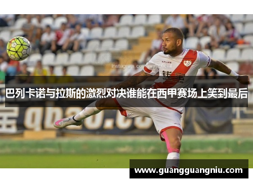 巴列卡诺与拉斯的激烈对决谁能在西甲赛场上笑到最后