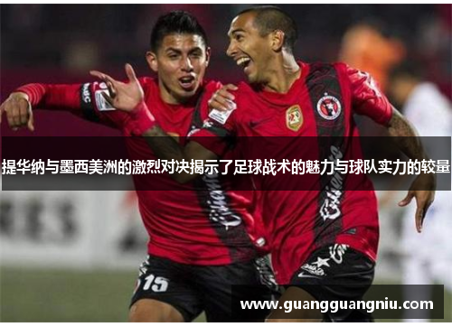 提华纳与墨西美洲的激烈对决揭示了足球战术的魅力与球队实力的较量