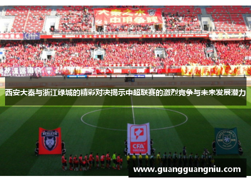 西安大秦与浙江绿城的精彩对决揭示中超联赛的激烈竞争与未来发展潜力