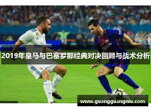 2019年皇马与巴塞罗那经典对决回顾与战术分析